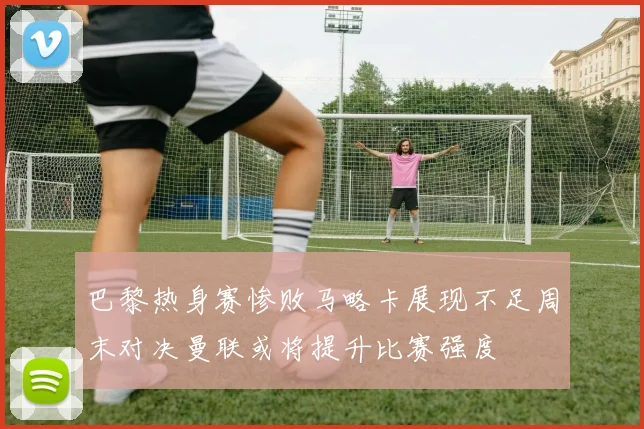 巴黎热身赛惨败马略卡展现不足周末对决曼联或将提升比赛强度